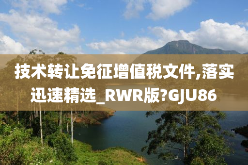 技术转让免征增值税文件,落实迅速精选_RWR版?GJU86