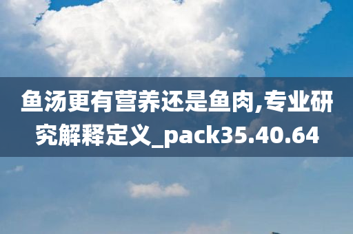 鱼汤更有营养还是鱼肉,专业研究解释定义_pack35.40.64