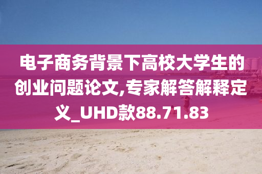 电子商务背景下高校大学生的创业问题论文,专家解答解释定义_UHD款88.71.83