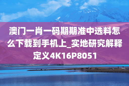 澳门一肖一码期期准中选料怎么下载到手机上_实地研究解释定义4K16P8051