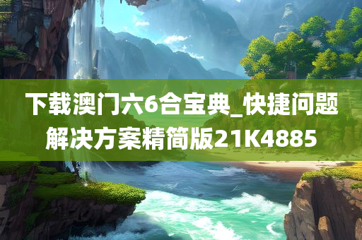 下载澳门六6合宝典_快捷问题解决方案精简版21K4885