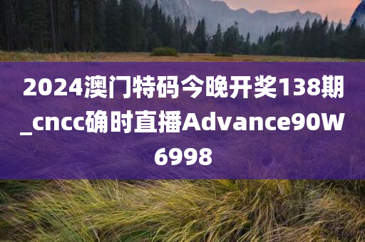 2024澳门特码今晚开奖138期_cncc确时直播Advance90W6998