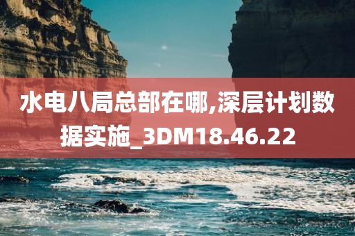 水电八局总部在哪,深层计划数据实施_3DM18.46.22