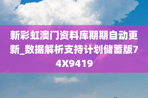 新彩虹澳门资料库期期自动更新_数据解析支持计划储蓄版74X9419