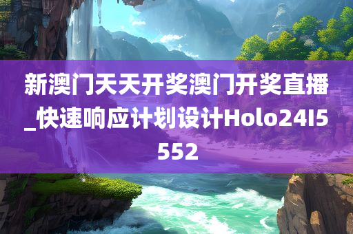 新澳门天天开奖澳门开奖直播_快速响应计划设计Holo24I5552