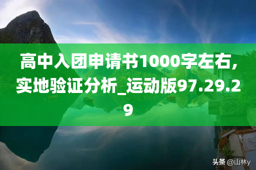 高中入团申请书1000字左右,实地验证分析_运动版97.29.29