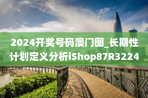 2024开奖号码澳门图_长期性计划定义分析iShop87R3224