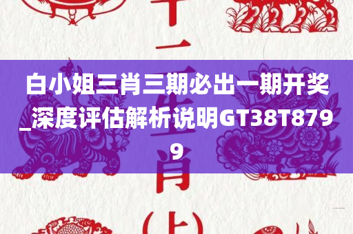 白小姐三肖三期必出一期开奖_深度评估解析说明GT38T8799