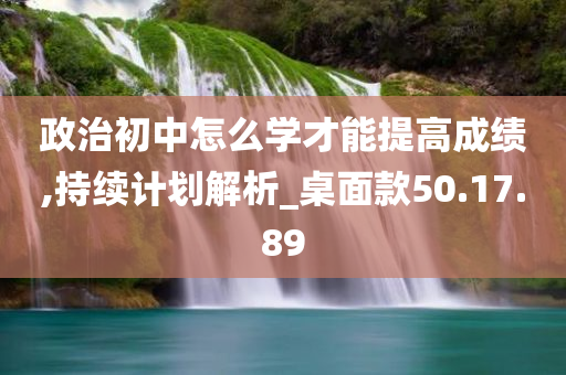 政治初中怎么学才能提高成绩,持续计划解析_桌面款50.17.89