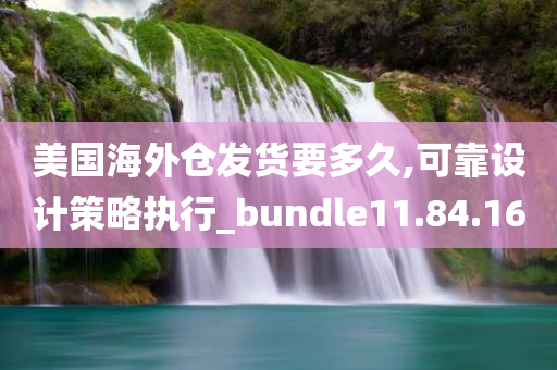 美国海外仓发货要多久,可靠设计策略执行_bundle11.84.16