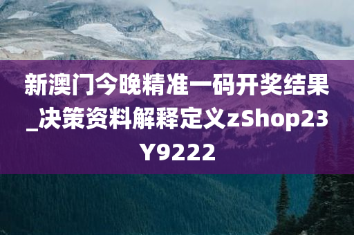 新澳门今晚精准一码开奖结果_决策资料解释定义zShop23Y9222