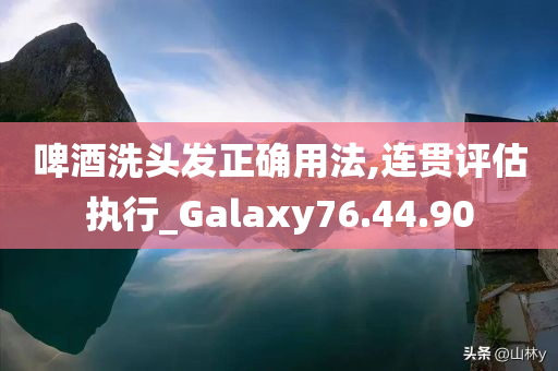 啤酒洗头发正确用法,连贯评估执行_Galaxy76.44.90