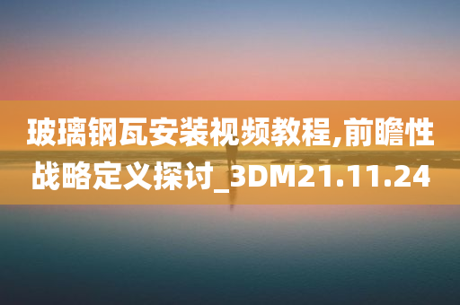 玻璃钢瓦安装视频教程,前瞻性战略定义探讨_3DM21.11.24