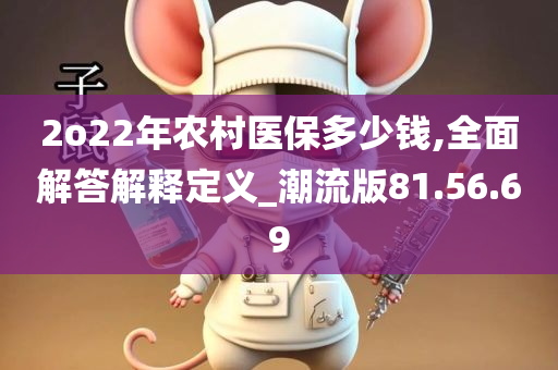 2o22年农村医保多少钱,全面解答解释定义_潮流版81.56.69