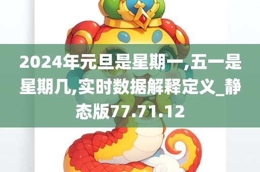 2024年元旦是星期一,五一是星期几,实时数据解释定义_静态版77.71.12