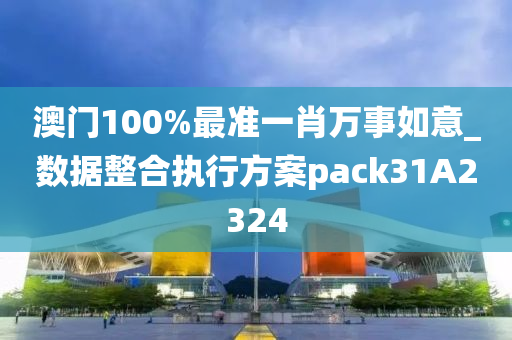 澳门100%最准一肖万事如意_数据整合执行方案pack31A2324