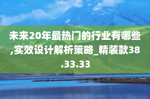 未来20年最热门的行业有哪些,实效设计解析策略_精装款38.33.33