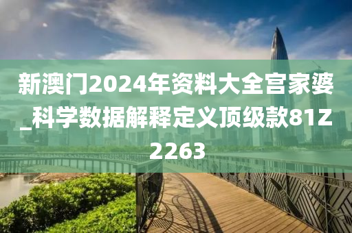 新澳门2024年资料大全宫家婆_科学数据解释定义顶级款81Z2263