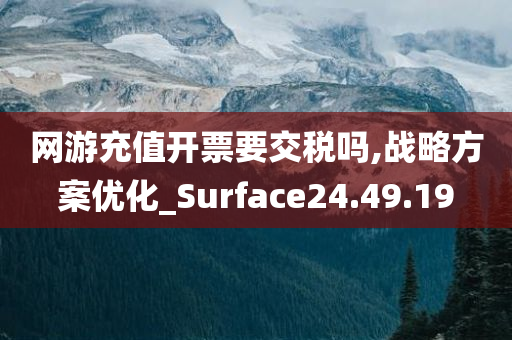 网游充值开票要交税吗,战略方案优化_Surface24.49.19