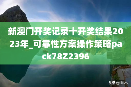 新澳门开奖记录十开奖结果2023年_可靠性方案操作策略pack78Z2396