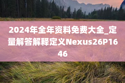 2024年全年资料免费大全_定量解答解释定义Nexus26P1646