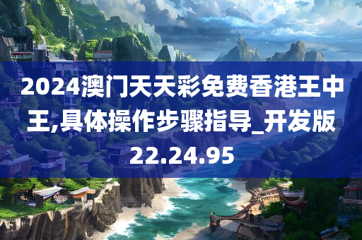 2024澳门天天彩免费香港王中王,具体操作步骤指导_开发版22.24.95