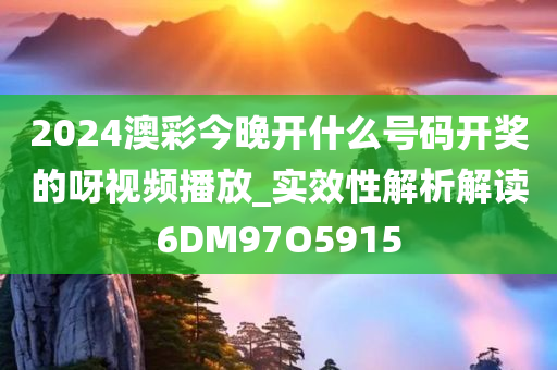 2024澳彩今晚开什么号码开奖的呀视频播放_实效性解析解读6DM97O5915