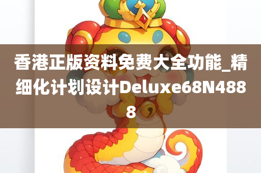 香港正版资料免费大全功能_精细化计划设计Deluxe68N4888