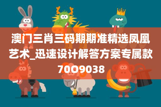 澳门三肖三码期期准精选凤凰艺术_迅速设计解答方案专属款70O9038