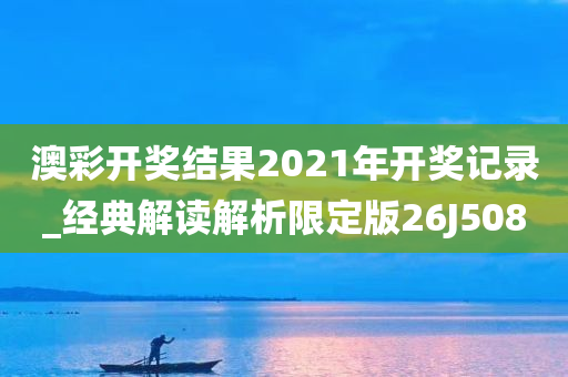 澳彩开奖结果2021年开奖记录_经典解读解析限定版26J5080