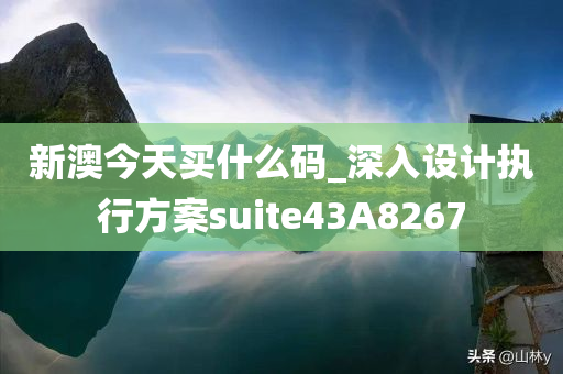 新澳今天买什么码_深入设计执行方案suite43A8267