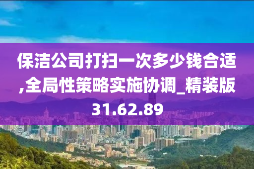 保洁公司打扫一次多少钱合适,全局性策略实施协调_精装版31.62.89