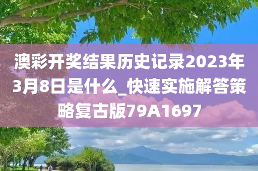 澳彩开奖结果历史记录2023年3月8日是什么_快速实施解答策略复古版79A1697