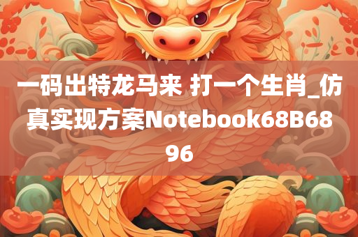 一码出特龙马来 打一个生肖_仿真实现方案Notebook68B6896