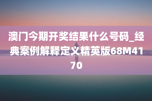 澳门今期开奖结果什么号码_经典案例解释定义精英版68M4170