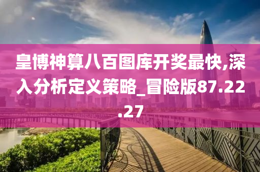 皇博神算八百图库开奖最快,深入分析定义策略_冒险版87.22.27