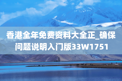 香港全年免费资料大全正_确保问题说明入门版33W1751