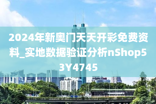 2024年新奥门天天开彩免费资料_实地数据验证分析nShop53Y4745