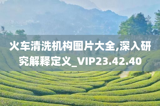 火车清洗机构图片大全,深入研究解释定义_VIP23.42.40