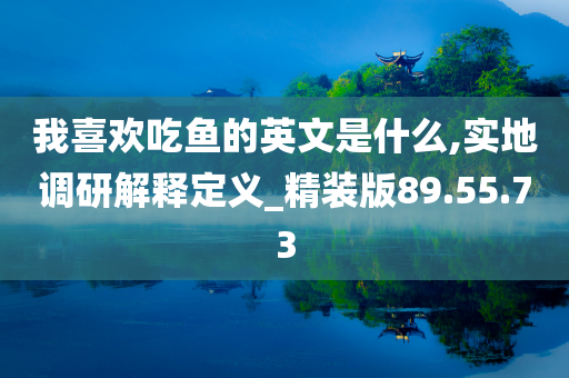 我喜欢吃鱼的英文是什么,实地调研解释定义_精装版89.55.73