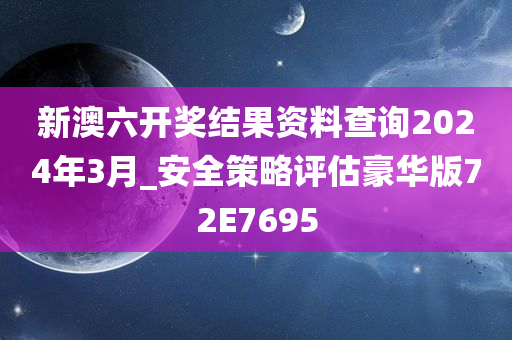 新澳六开奖结果资料查询2024年3月_安全策略评估豪华版72E7695