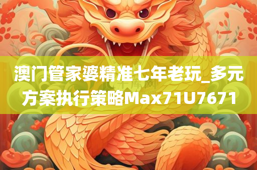 澳门管家婆精准七年老玩_多元方案执行策略Max71U7671