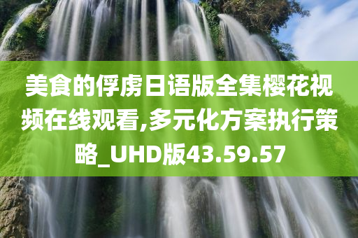 美食的俘虏日语版全集樱花视频在线观看,多元化方案执行策略_UHD版43.59.57