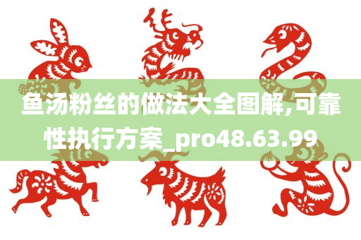 鱼汤粉丝的做法大全图解,可靠性执行方案_pro48.63.99