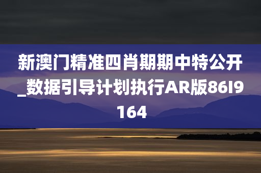 新澳门精准四肖期期中特公开_数据引导计划执行AR版86I9164