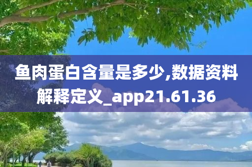 鱼肉蛋白含量是多少,数据资料解释定义_app21.61.36