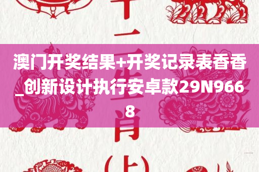 澳门开奖结果+开奖记录表香香_创新设计执行安卓款29N9668