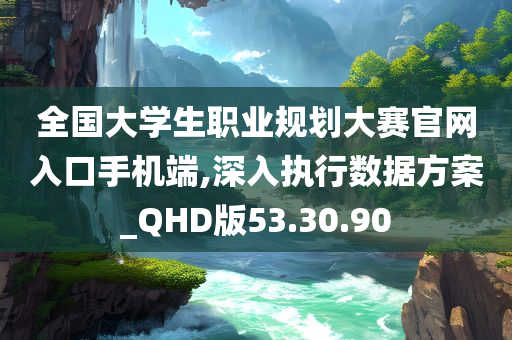 全国大学生职业规划大赛官网入口手机端,深入执行数据方案_QHD版53.30.90