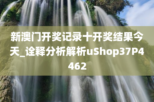 新澳门开奖记录十开奖结果今天_诠释分析解析uShop37P4462