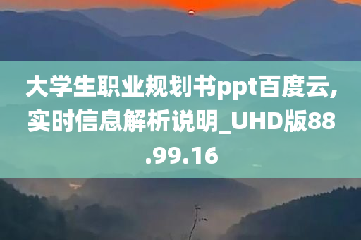 大学生职业规划书ppt百度云,实时信息解析说明_UHD版88.99.16